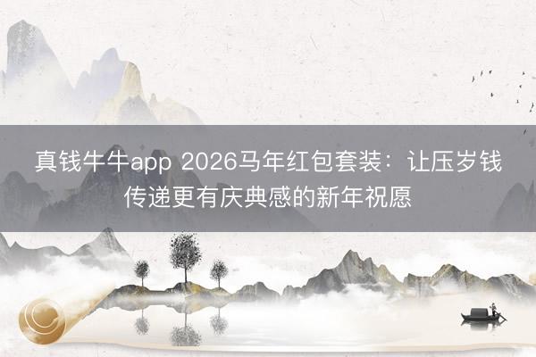 真钱牛牛app 2026马年红包套装:让压岁钱传递更有庆典感的新年祝愿