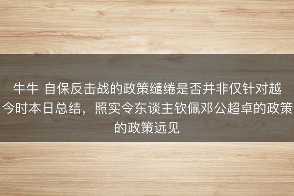牛牛 自保反击战的政策缱绻是否并非仅针对越南？今时本日总结，照实令东谈主钦佩邓公超卓的政策远见