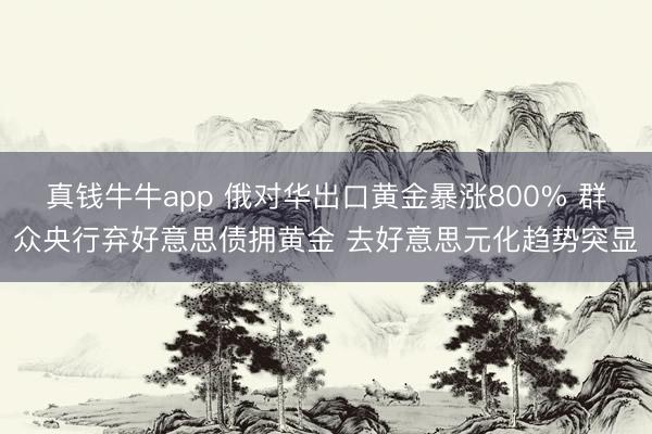 真钱牛牛app 俄对华出口黄金暴涨800% 群众央行弃好意思债拥黄金 去好意思元化趋势突显