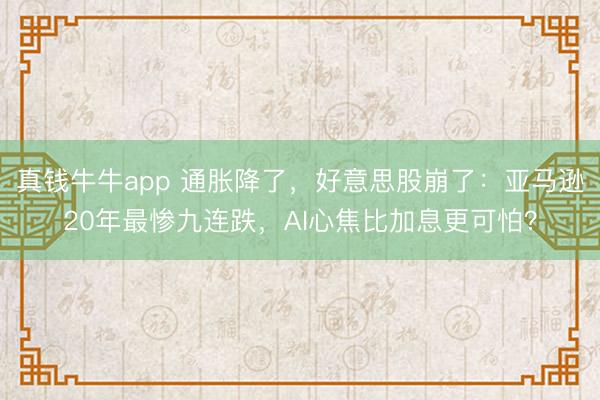 真钱牛牛app 通胀降了，好意思股崩了：亚马逊20年最惨九连跌，AI心焦比加息更可怕？