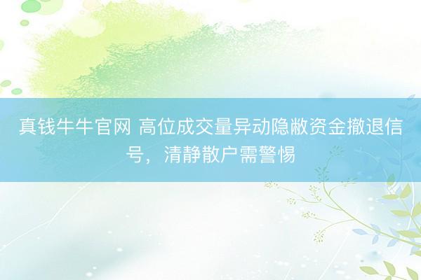 真钱牛牛官网 高位成交量异动隐敝资金撤退信号，清静散户需警惕