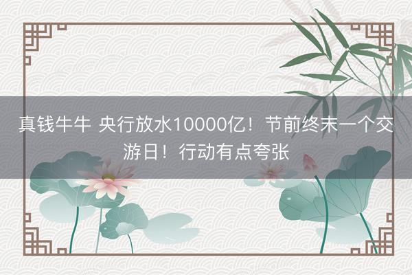 真钱牛牛 央行放水10000亿！节前终末一个交游日！行动有点夸张