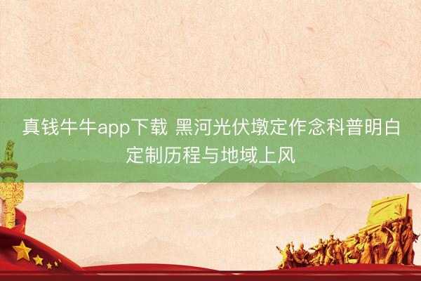 真钱牛牛app下载 黑河光伏墩定作念科普明白定制历程与地域上风