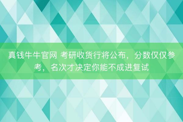 真钱牛牛官网 考研收货行将公布,分数仅仅参考,名次才决定你能不成进复试