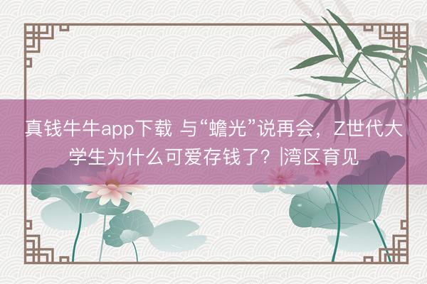 真钱牛牛app下载 与“蟾光”说再会，Z世代大学生为什么可爱存钱了？|湾区育见