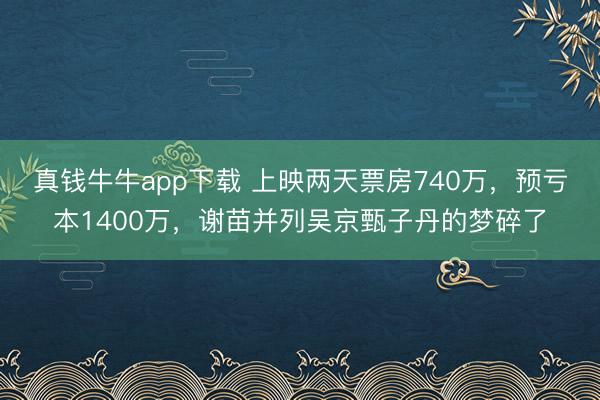 真钱牛牛app下载 上映两天票房740万，预亏本1400万，谢苗并列吴京甄子丹的梦碎了