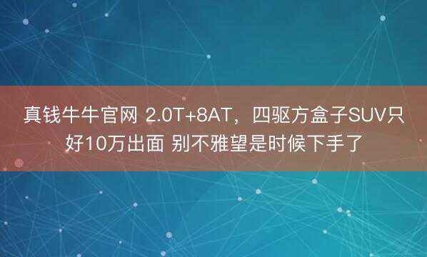 真钱牛牛官网 2.0T+8AT，四驱方盒子SUV只好10万出面 别不雅望是时候下手了