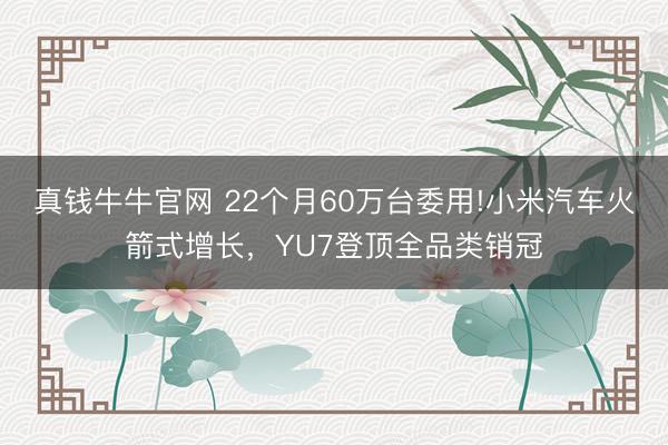 真钱牛牛官网 22个月60万台委用!小米汽车火箭式增长，YU7登顶全品类销冠