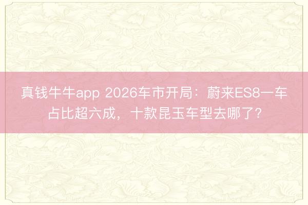 真钱牛牛app 2026车市开局:蔚来ES8一车占比超六成,十款昆玉车型去哪了?