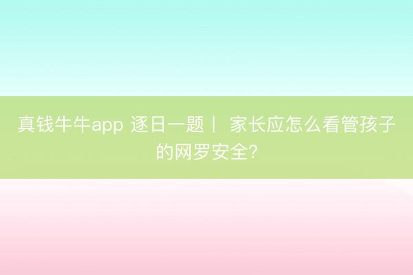 真钱牛牛app 逐日一题丨 家长应怎么看管孩子的网罗安全？