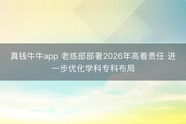 真钱牛牛app 老练部部署2026年高着责任 进一步优化学科专科布局