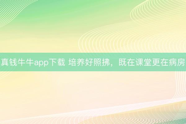 真钱牛牛app下载 培养好照拂，既在课堂更在病房