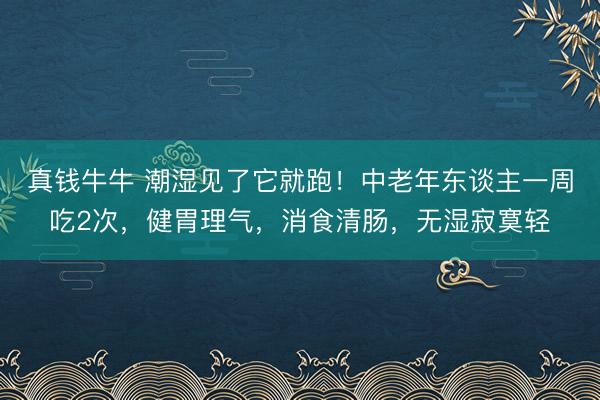 真钱牛牛 潮湿见了它就跑！中老年东谈主一周吃2次，健胃理气，消食清肠，无湿寂寞轻