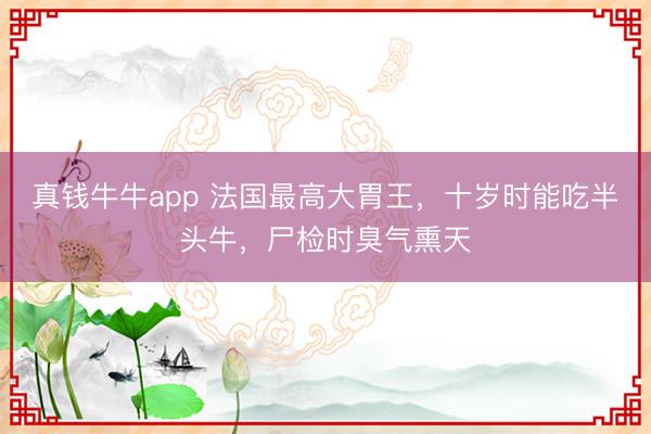 真钱牛牛app 法国最高大胃王，十岁时能吃半头牛，尸检时臭气熏天