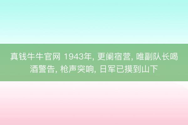 真钱牛牛官网 1943年, 更阑宿营, 唯副队长喝酒警告, 枪声突响, 日军已摸到山下