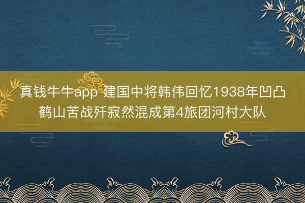 真钱牛牛app 建国中将韩伟回忆1938年凹凸鹤山苦战歼寂然混成第4旅团河村大队