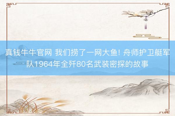 真钱牛牛官网 我们捞了一网大鱼! 舟师护卫艇军队1964年全歼80名武装密探的故事