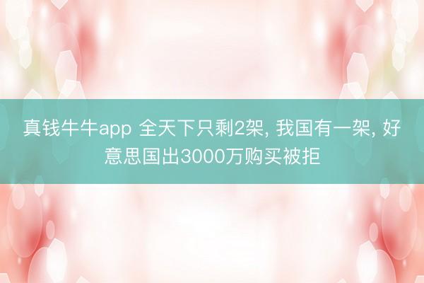 真钱牛牛app 全天下只剩2架， 我国有一架， 好意思国出3000万购买被拒
