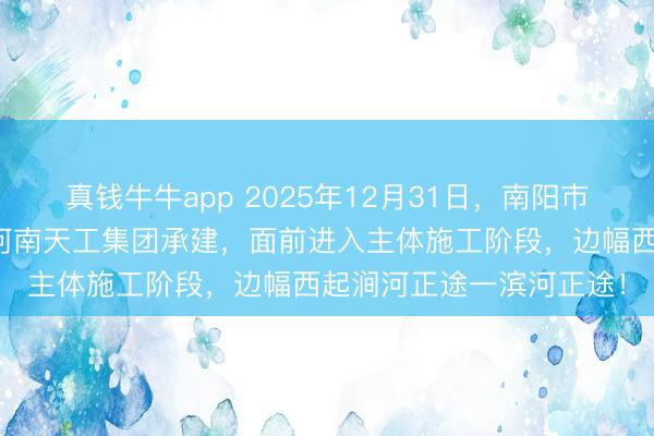 真钱牛牛app 2025年12月31日，南阳市商圣大桥正经开工，由河南天工集团承建，面前进入主体施工阶段，边幅西起涧河正途一滨河正途！
