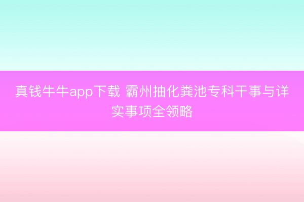 真钱牛牛app下载 霸州抽化粪池专科干事与详实事项全领略