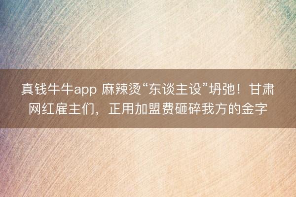 真钱牛牛app 麻辣烫“东谈主设”坍弛!甘肃网红雇主们,正用加盟费砸碎我方的金字