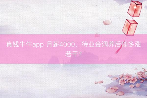 真钱牛牛app 月薪4000，待业金调养后能多涨若干？