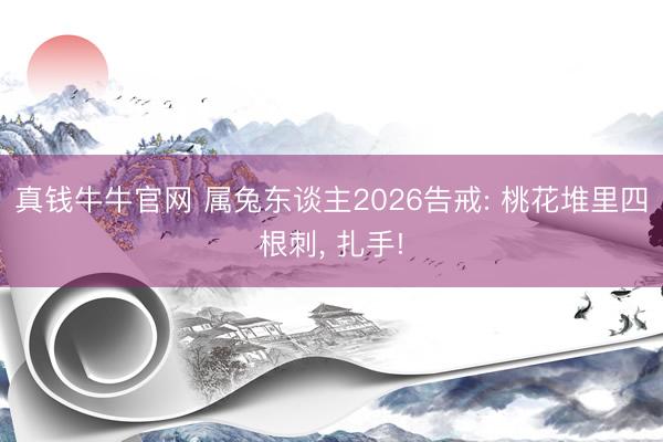 真钱牛牛官网 属兔东谈主2026告戒: 桃花堆里四根刺， 扎手!