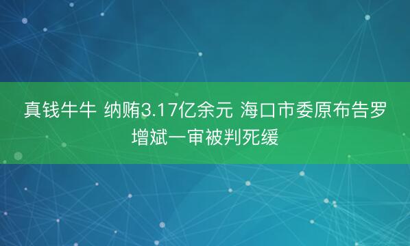 真钱牛牛 纳贿3.17亿余元 海口市委原布告罗增斌一审被判死缓