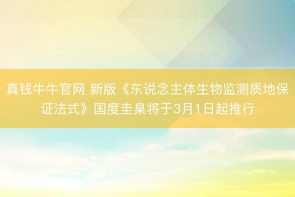真钱牛牛官网 新版《东说念主体生物监测质地保证法式》国度圭臬将于3月1日起推行