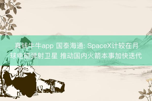 真钱牛牛app 国泰海通: SpaceX计较在月球电磁弹射卫星 推动国内火箭本事加快迭代