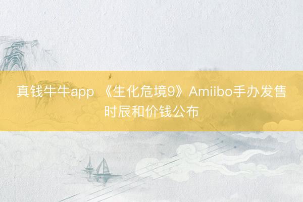 真钱牛牛app 《生化危境9》Amiibo手办发售时辰和价钱公布