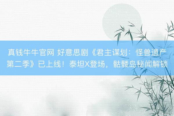 真钱牛牛官网 好意思剧《君主谋划：怪兽遗产第二季》已上线！泰坦X登场，骷髅岛秘闻解锁