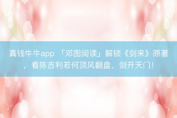 真钱牛牛app 「邓图阅读」解锁《剑来》原著，看陈吉利若何顶风翻盘、剑开天门！