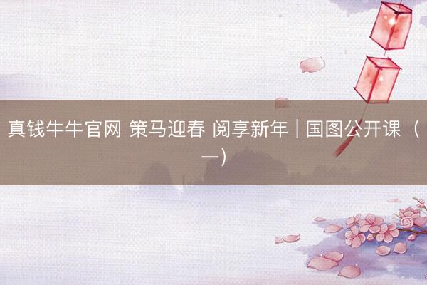 真钱牛牛官网 策马迎春 阅享新年 | 国图公开课(一)
