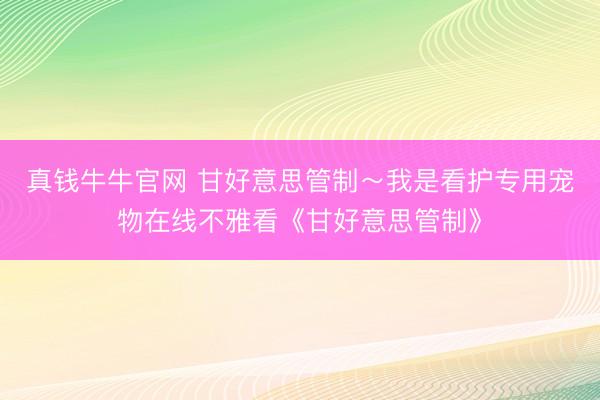 真钱牛牛官网 甘好意思管制～我是看护专用宠物在线不雅看《甘好意思管制》
