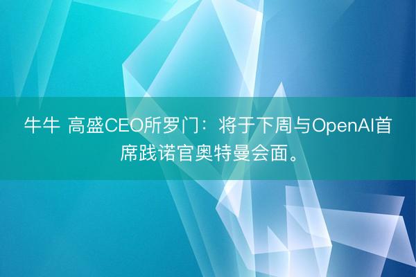 牛牛 高盛CEO所罗门：将于下周与OpenAI首席践诺官奥特曼会面。
