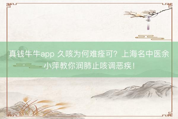 真钱牛牛app 久咳为何难痊可?上海名中医余小萍教你润肺止咳调恶疾!