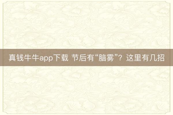 真钱牛牛app下载 节后有“脑雾”?这里有几招