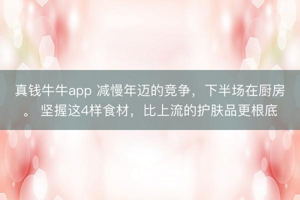 真钱牛牛app 减慢年迈的竞争，下半场在厨房。 坚握这4样食材，比上流的护肤品更根底