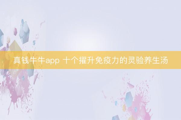 真钱牛牛app 十个擢升免疫力的灵验养生汤