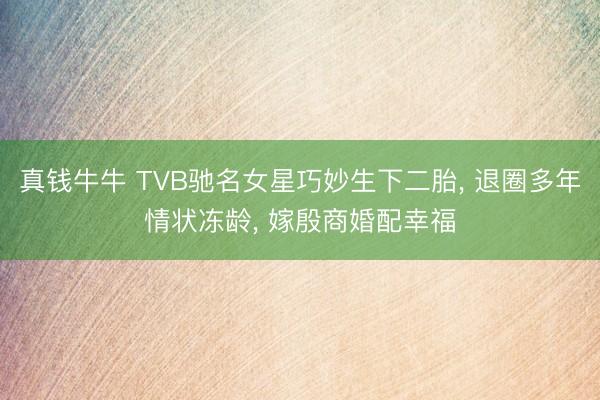 真钱牛牛 TVB驰名女星巧妙生下二胎， 退圈多年情状冻龄， 嫁殷商婚配幸福