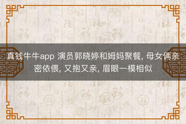 真钱牛牛app 演员郭晓婷和姆妈聚餐， 母女俩亲密依偎， 又抱又亲， 眉眼一模相似