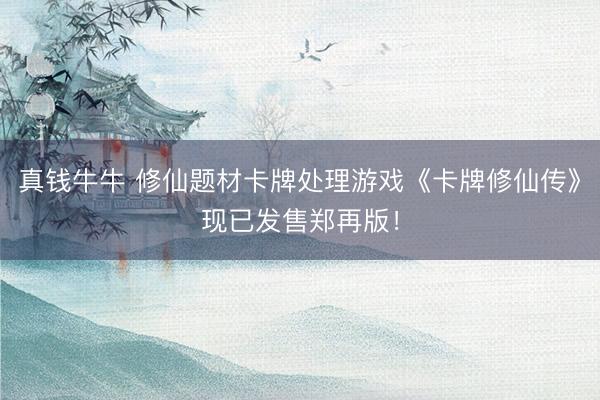 真钱牛牛 修仙题材卡牌处理游戏《卡牌修仙传》现已发售郑再版！