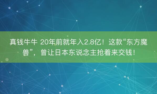 真钱牛牛 20年前就年入2.8亿！这款“东方魔兽”，曾让日本东说念主抢着来交钱！