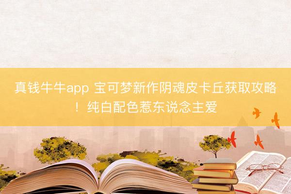 真钱牛牛app 宝可梦新作阴魂皮卡丘获取攻略！纯白配色惹东说念主爱