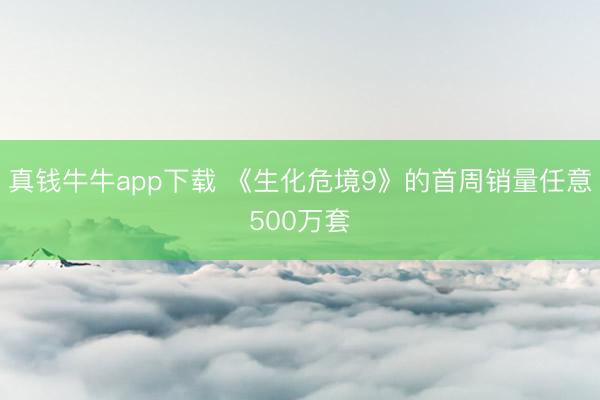 真钱牛牛app下载 《生化危境9》的首周销量任意500万套
