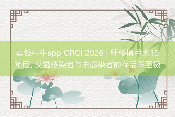 真钱牛牛app CROI 2026 | 肝移植手术15年后， 艾滋感染者与未感染者的存活率至极