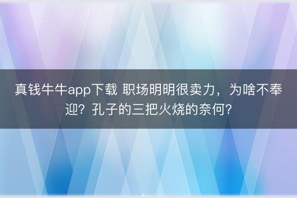 真钱牛牛app下载 职场明明很卖力，为啥不奉迎？孔子的三把火烧的奈何？