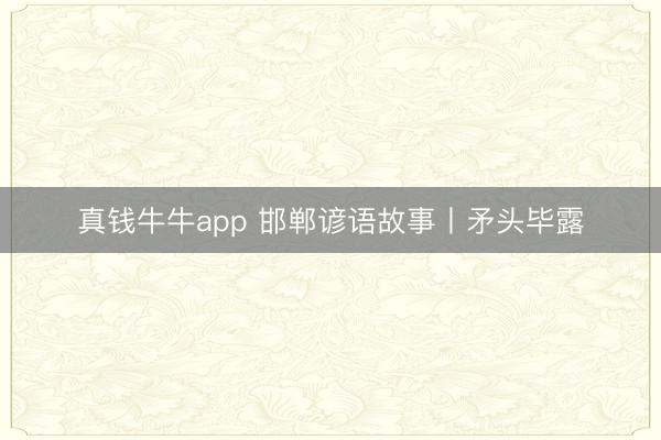 真钱牛牛app 邯郸谚语故事丨矛头毕露