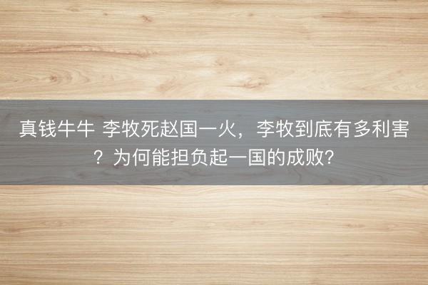 真钱牛牛 李牧死赵国一火，李牧到底有多利害？为何能担负起一国的成败？